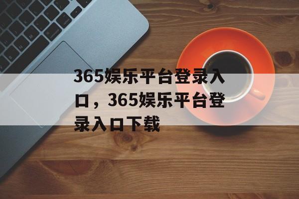 365娱乐平台登录入口，365娱乐平台登录入口下载