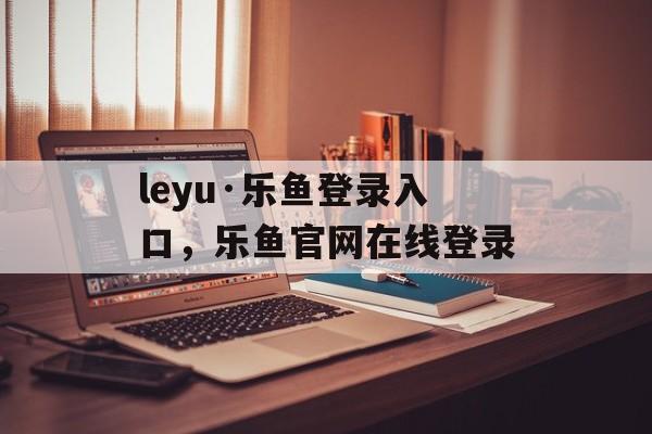 leyu·乐鱼登录入口，乐鱼官网在线登录