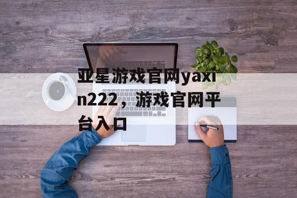 亚星游戏官网yaxin222，游戏官网平台入口