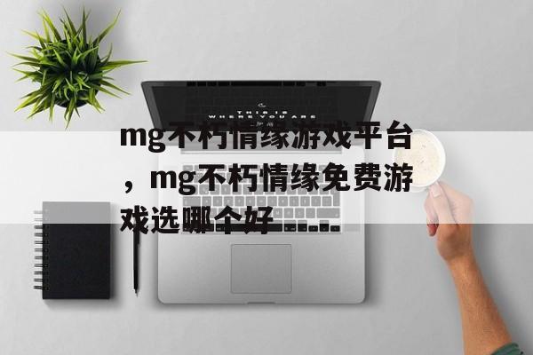 mg不朽情缘游戏平台，mg不朽情缘免费游戏选哪个好