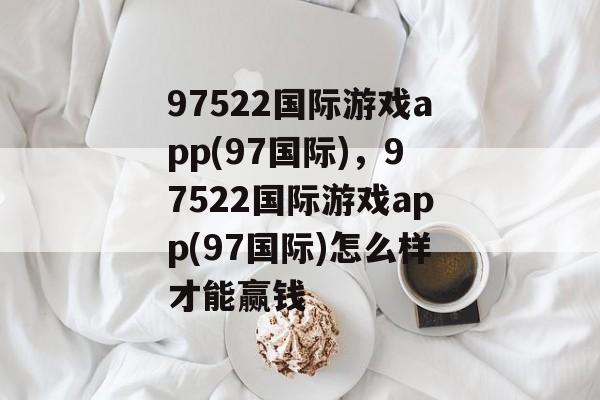 97522国际游戏app(97国际)，97522国际游戏app(97国际)怎么样才能赢钱