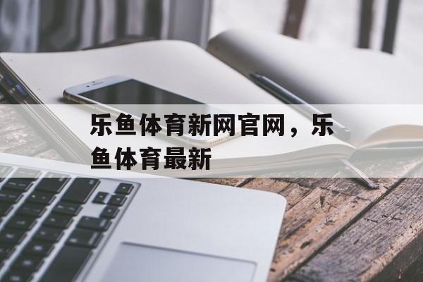 乐鱼体育新网官网，乐鱼体育最新