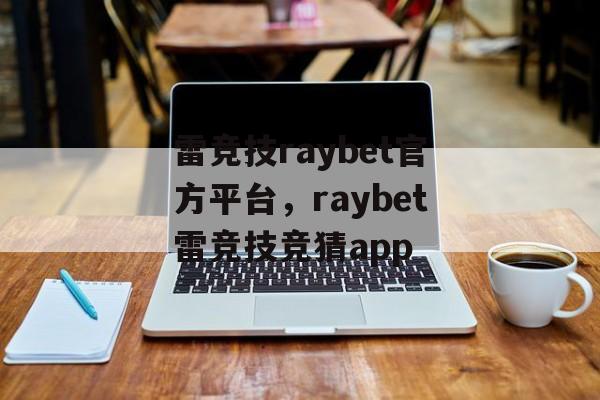 雷竞技raybet官方平台，raybet雷竞技竞猜app