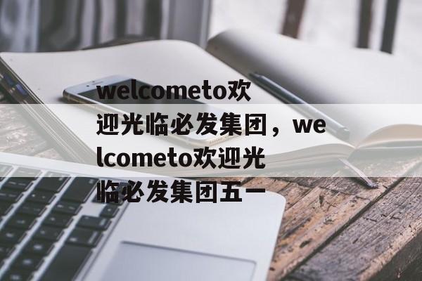 welcometo欢迎光临必发集团，welcometo欢迎光临必发集团五一