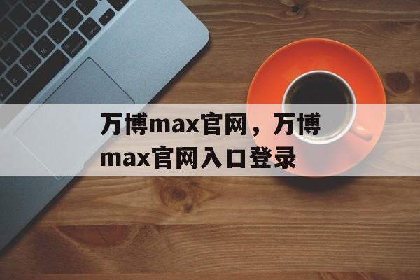 万博max官网，万博max官网入口登录